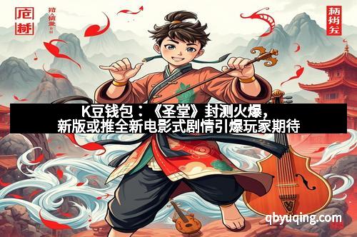 K豆钱包:《圣堂》封测火爆,新版或推全新电影式剧情引爆玩家期待