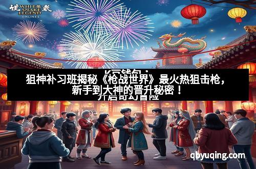 狙神补习班揭秘《枪战世界》最火热狙击枪,新手到大神的晋升秘密!